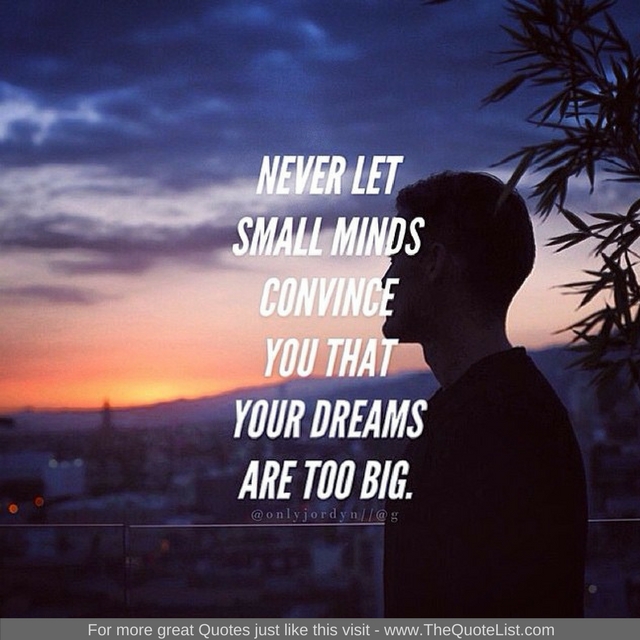 "Never let small minds convince you that your dreams are too big" - Unknown Author