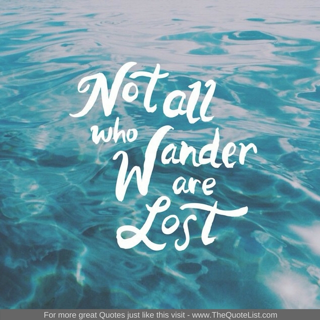 "Not all those who wander are lost" - Unknown Author