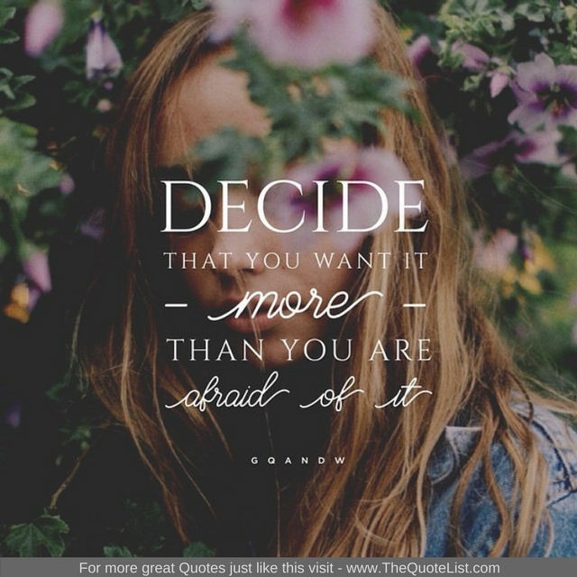 "Decide that you want it MORE than you are afraid of it" - Unknown Author