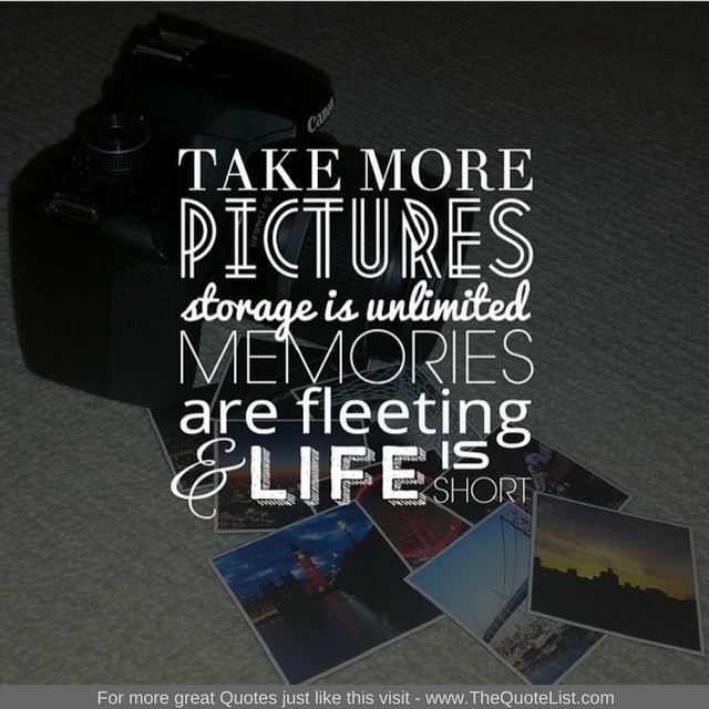 "Take more pictures. Storage is unlimited, memories are fleeting and life is short" - Unknown Author