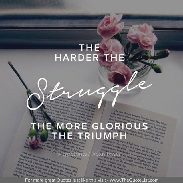"The harder the struggle, the more glorious the triumph" - Unknown Author