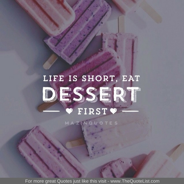 "Life is short. Eat dessert first" - Unknown Author