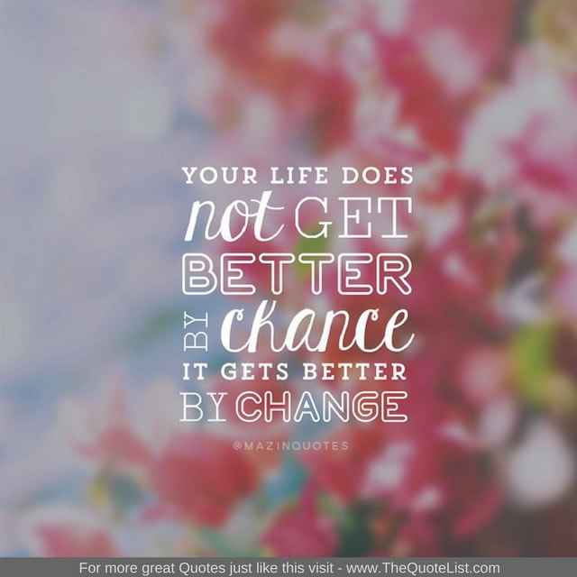 "Your life does not get better by chance, it gets better by change" - Unknown Author