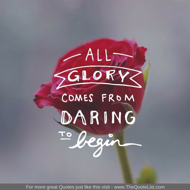 "All glory comes from daring to begin" - Unknown Author