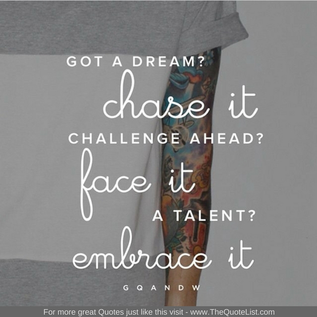 "Got a dream? Chase it. Challenge ahead? Face it. A talent? Embrace it" - Unknown Author