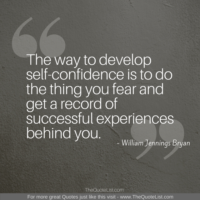 "The way to develop self-confidence is to do the thing you fear and get a record of successful experiences behind you." - William Jennings Bryan