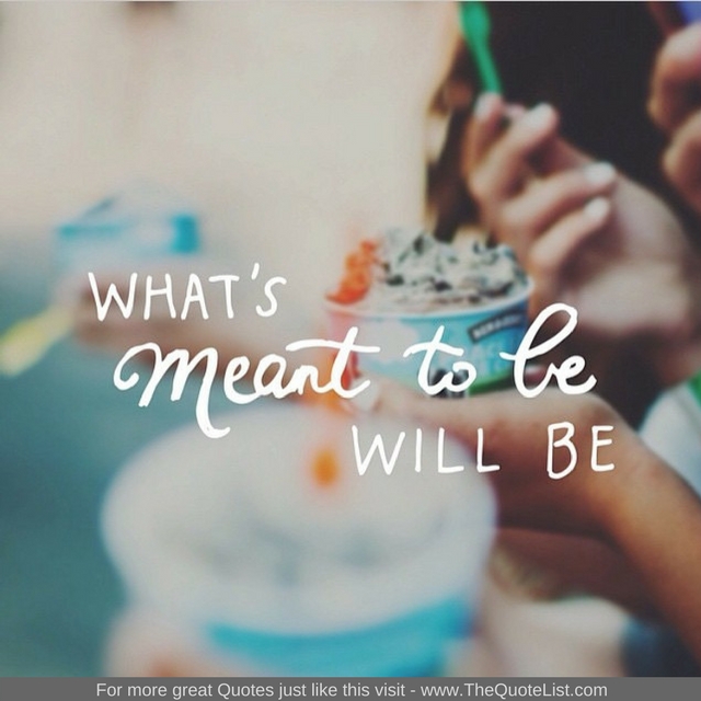 "What's meant to be will be" - Unknown Author