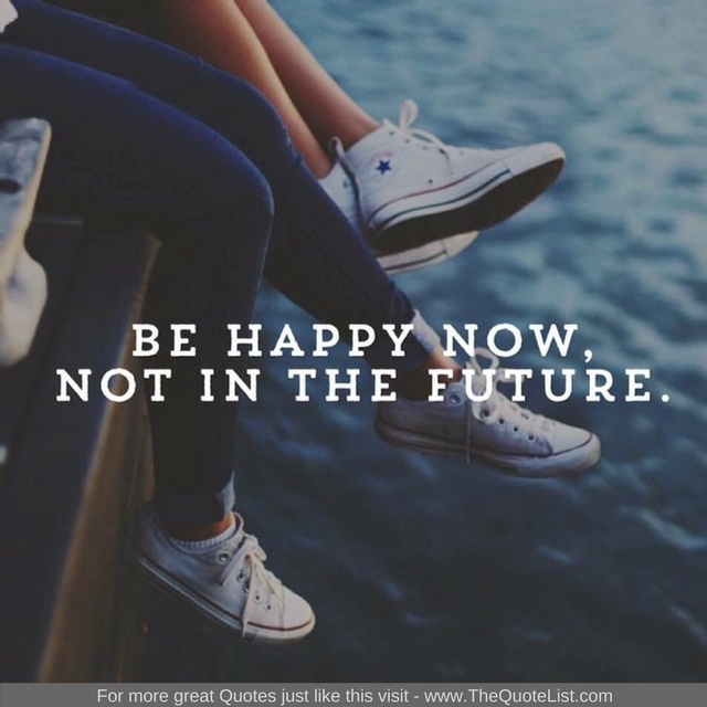 "Be happy now, not in the future" - Unknown Author
