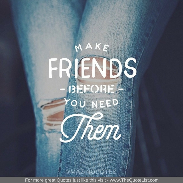 "Make friends before you need them" - Unknown Author