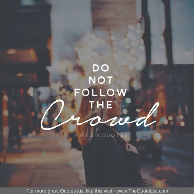 "Do not follow the crowd" - Unknown Author