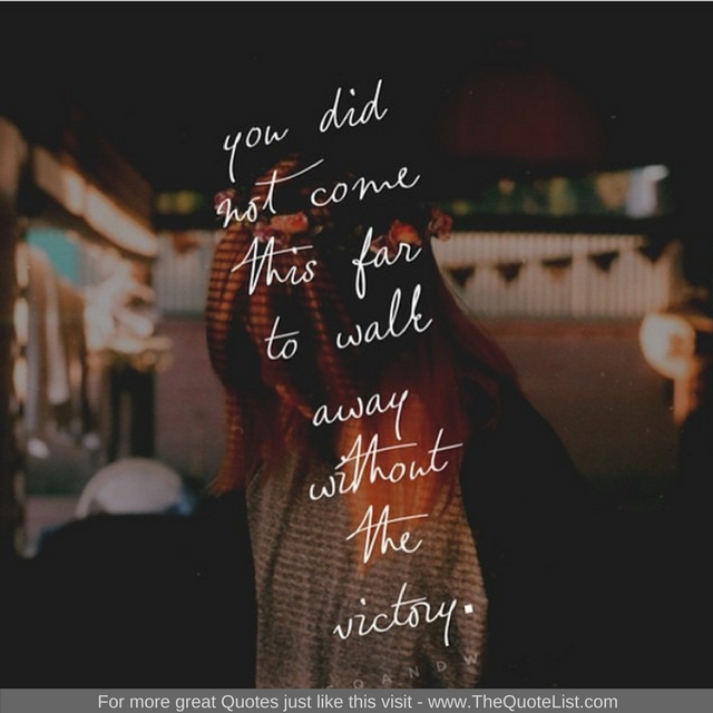 "You did not come this far to walk away without the victory" - Unknown Author