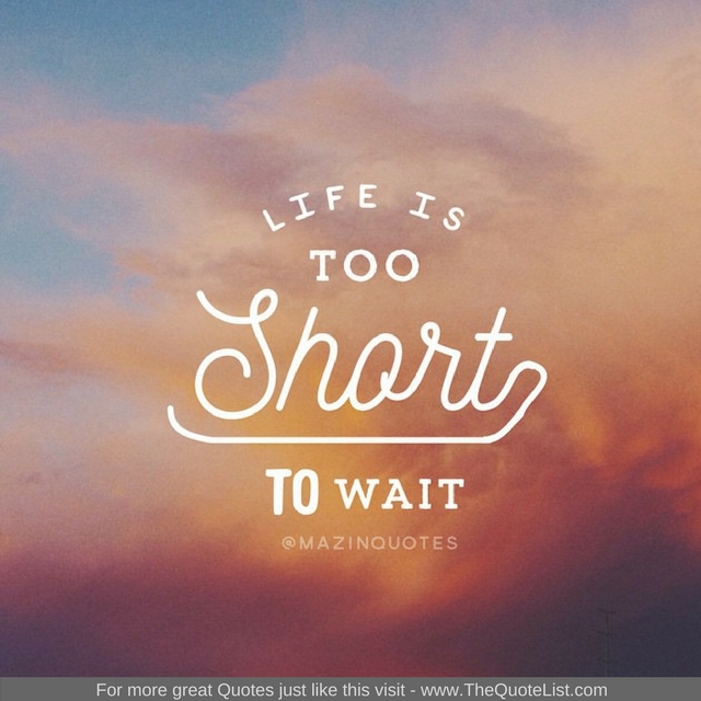 "Life is too short to wait" - Unknown Author