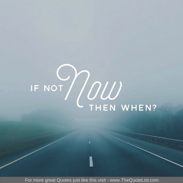 "If not now, then when?" - Unknown Author