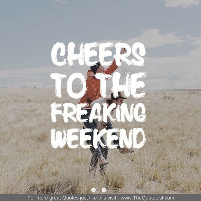 "Cheers to the freaking weekend" - Unknown Author