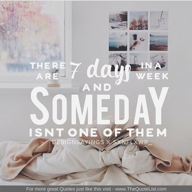 "There are 7 days in a week, and SOMEDAY isn't one of them" - Unknown Author