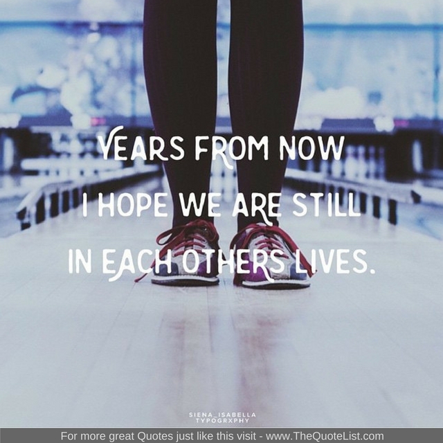 "Years from now I hope we are still in each others lives" - Unknown Author