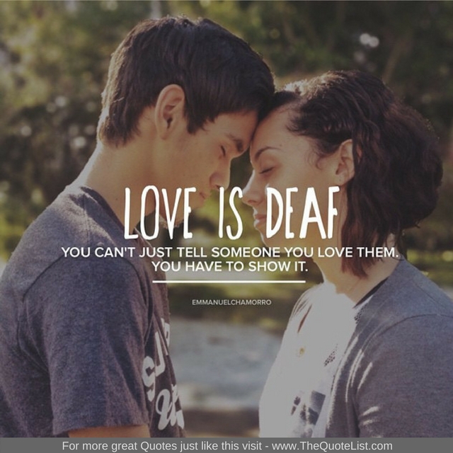 "Love is Deaf, you can't just tell someone you love them, you have to show it." - Unknown Author