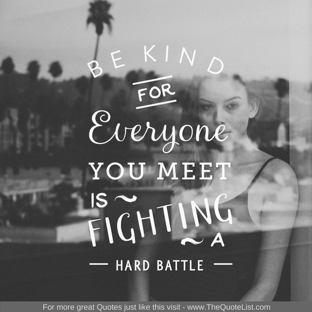 "Be kind, for everyone you meet is fighting a hard battle"