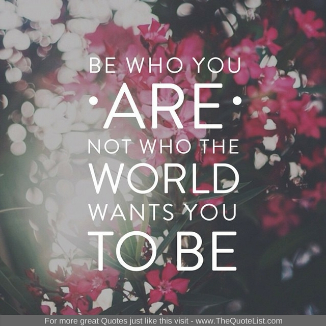"Be who you are, not who the world wants you to be"