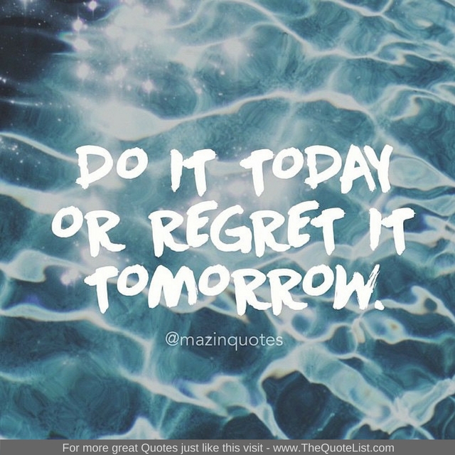 "Do it today or regret it tomorrow"