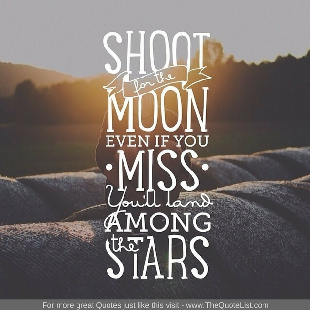 "Shoot for the moon, even you miss you'll land among the stars"