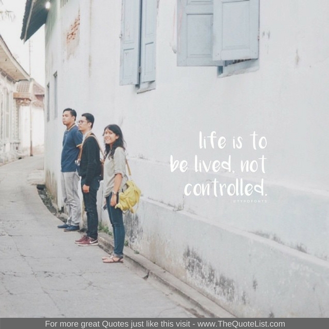 "Life is to be lived, not controlled"