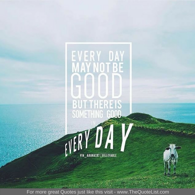 "Every day may not be good but there is something good in every day"