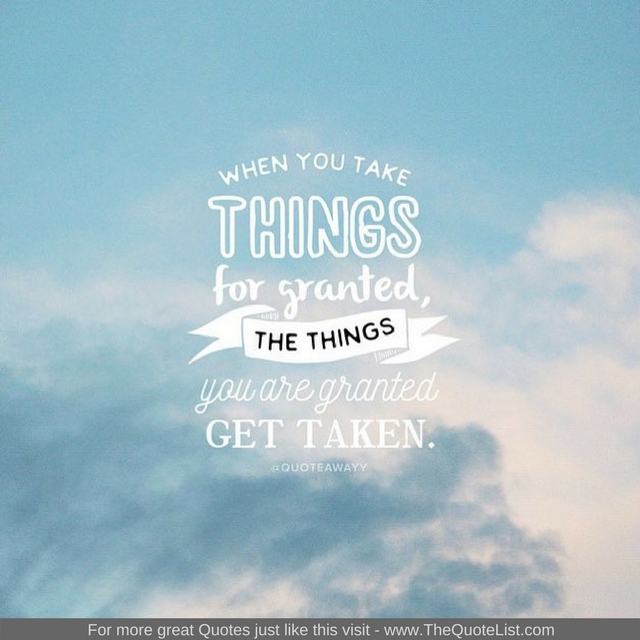 "When you take things for granted, the things you are granted get taken"