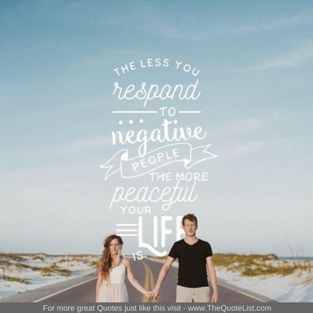"The less you respond to negative people the more peaceful your life is"