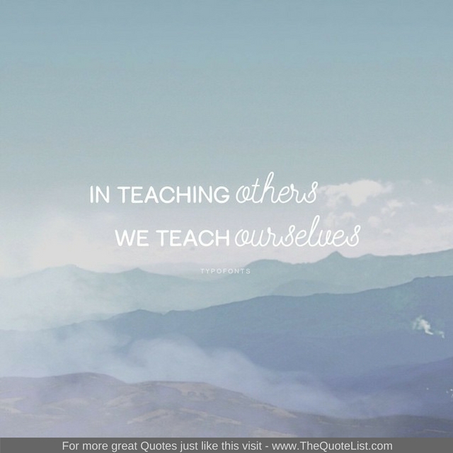 "In teaching others we teach ourselves"