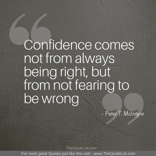 "Confidence comes not from always being right, but from not fearing to be wrong" by Peter T. McIntyre