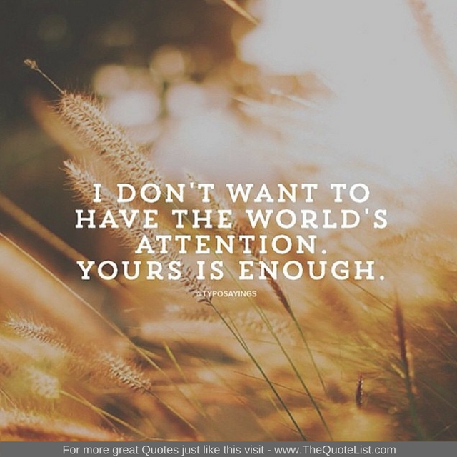 "I don't want to have the world's attention. Yours is enough" 