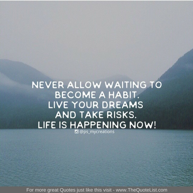 "Never allow waiting to become a habit. Live your dreams and take the risks. Life is happening now!" 
