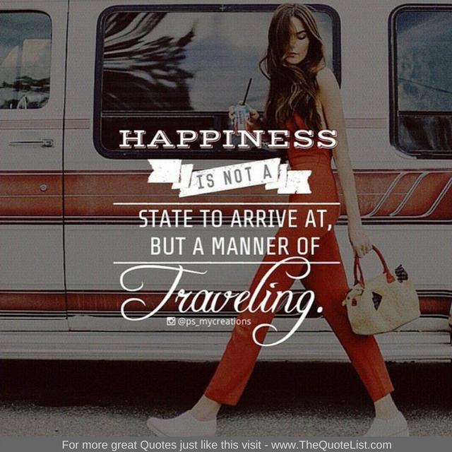 "Happiness is not a state to arrive at, but a manner of travelling" 