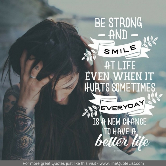 "Be strong and smile at life even when it hurts sometimes. Everyday is a new chance to have a better life"