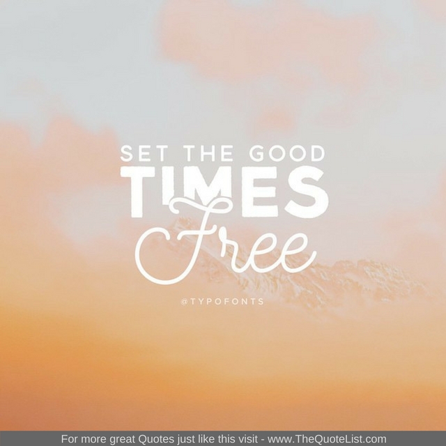 "Set the good times free"