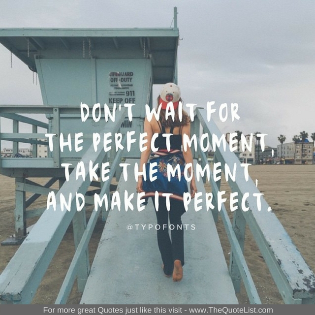 "Don't wait for the perfect moment, take the moment and make it perfect"