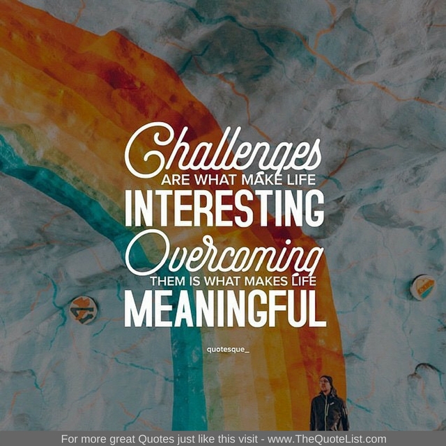 "Challenges are what make life interesting. Overcoming them is what makes life meaningful"