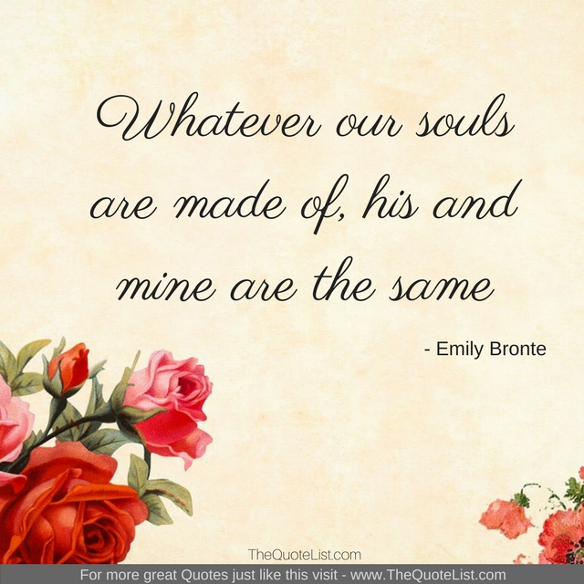 "Whatever our souls are made of, his and mine are the same" by Emily Bronte