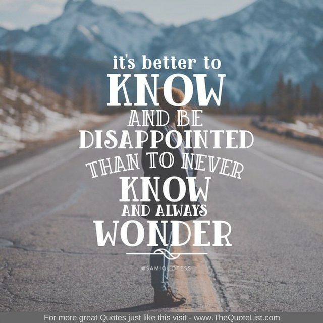 "It's better to know and be disappointed than to never know and always wonder"