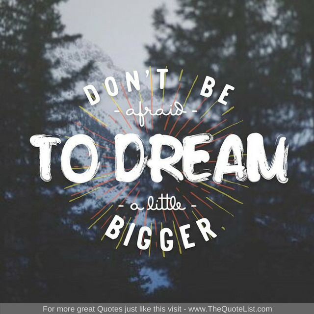 "Don't be afraid to dream a little bigger""Don't be afraid to dream a little bigger"