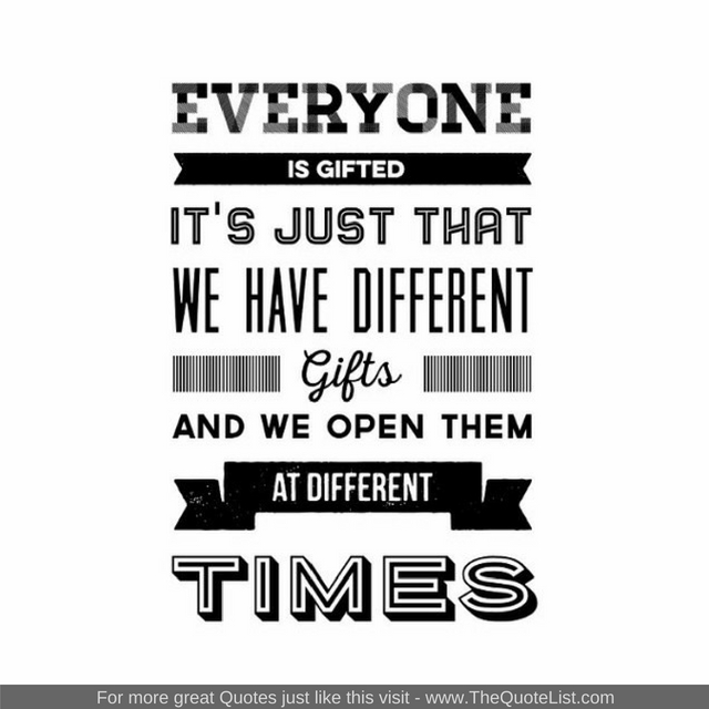 "Everyone is gifted, it's just that we have different gifts and we open them at different times"