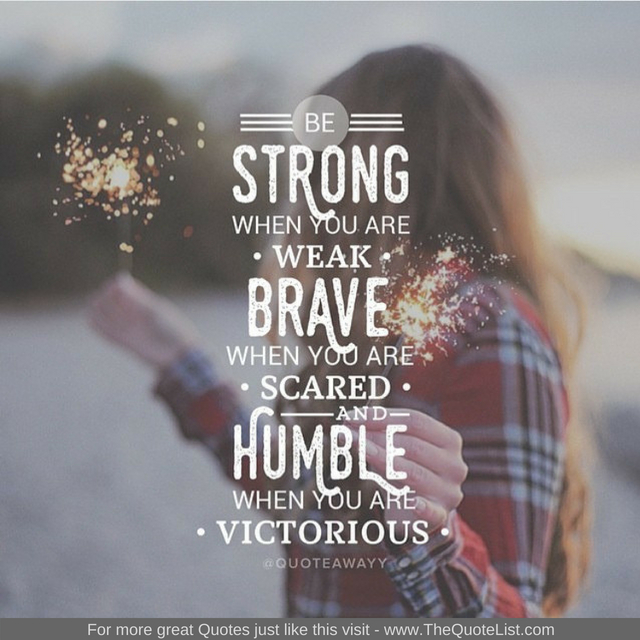 "Be strong when you are weak, brave when you are scared and humble when you are victorious"
