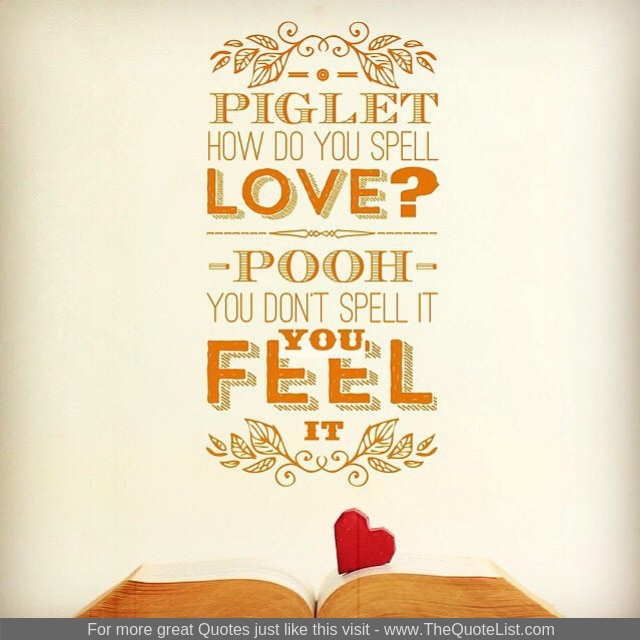 "Piglet - how do you spell love? Pooh - you don't spell it, you feel it"