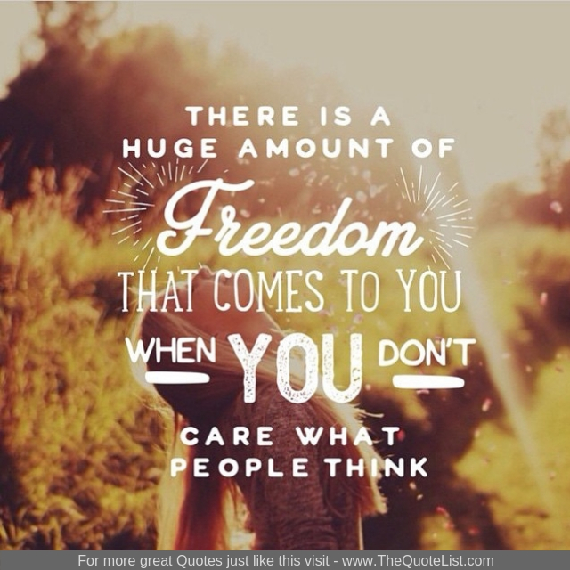 "There is a huge amount of freedom that comes to you when you don't care what people think"