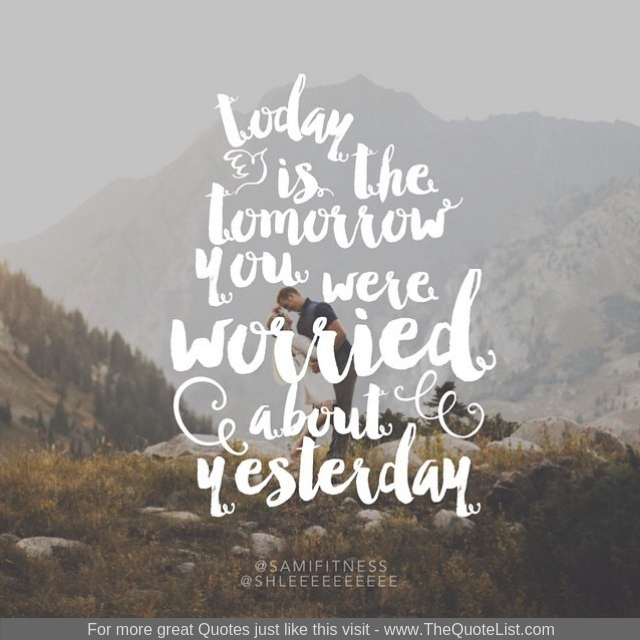 "Today is the tomorrow you were worried about yesterday"