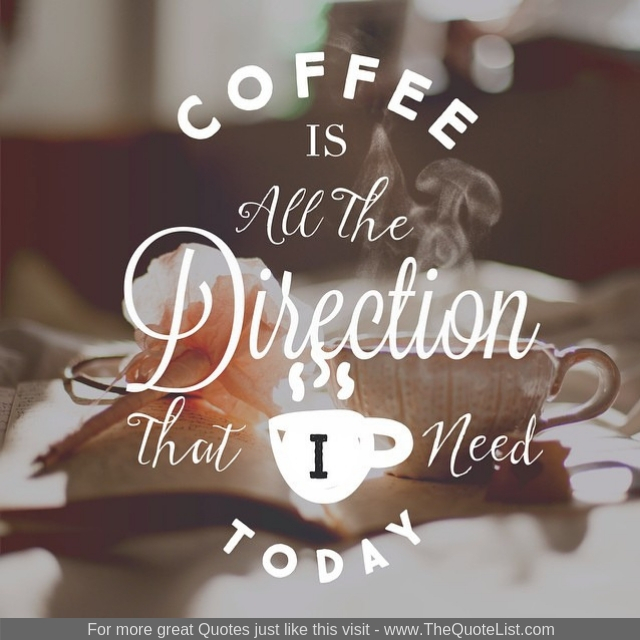"Coffee is all the direction that I need today"