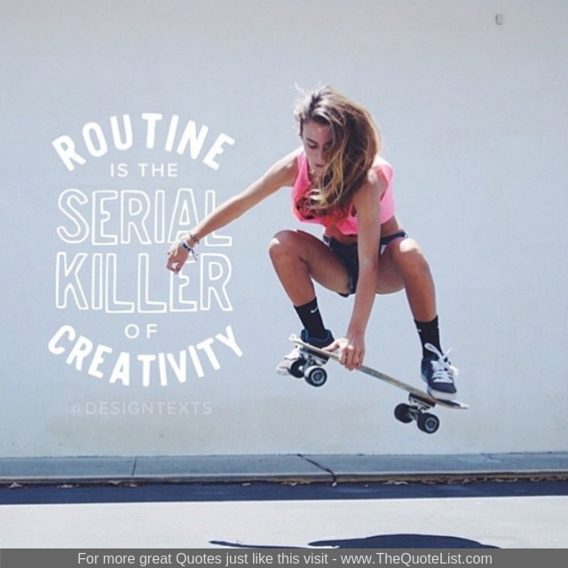 "Routine is the serial killer of creativity"
