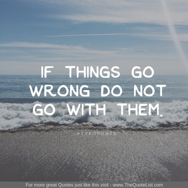 "If things go wrong do not go with them"