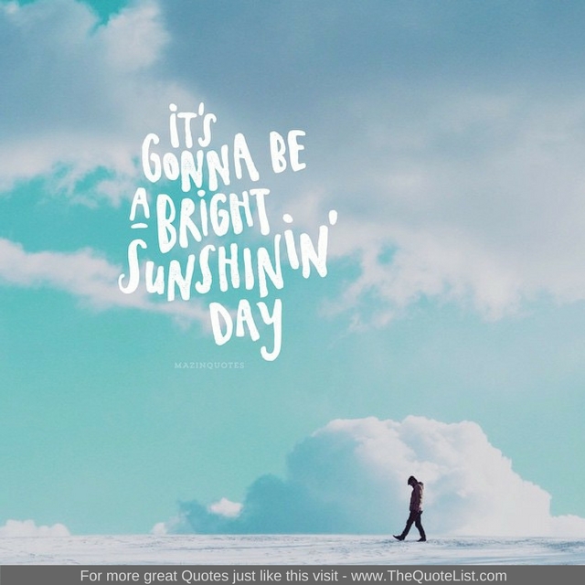 "It's gonna be a bright sunshinin' day" - Unknown Author